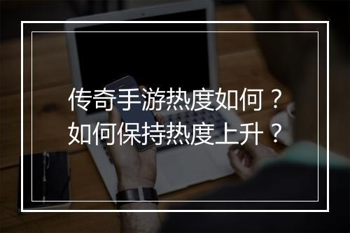 传奇手游热度如何？如何保持热度上升？