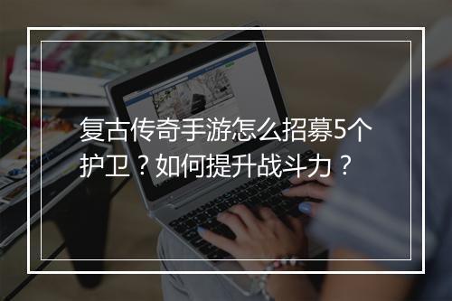 复古传奇手游怎么招募5个护卫？如何提升战斗力？