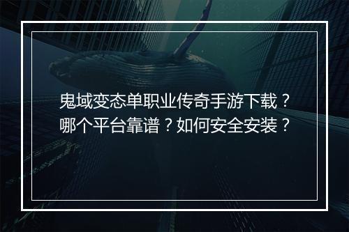 鬼域变态单职业传奇手游下载？哪个平台靠谱？如何安全安装？