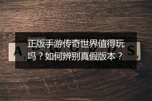 正版手游传奇世界值得玩吗?如何辨别真假版本?
