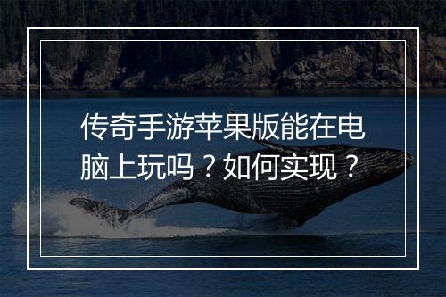 传奇手游苹果版能在电脑上玩吗？如何实现？
