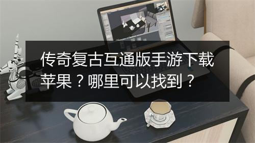 传奇复古互通版手游下载苹果？哪里可以找到？