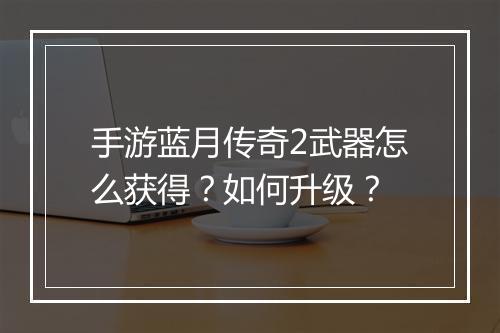 手游蓝月传奇2武器怎么获得？如何升级？
