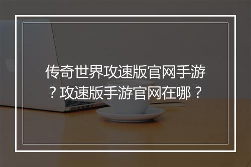 传奇世界攻速版官网手游？攻速版手游官网在哪？