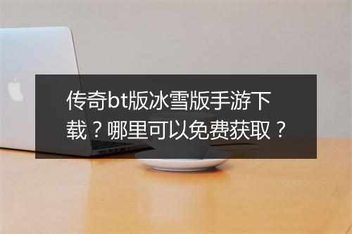 传奇bt版冰雪版手游下载？哪里可以免费获取？