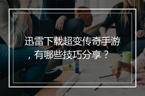 迅雷下载超变传奇手游，有哪些技巧分享？