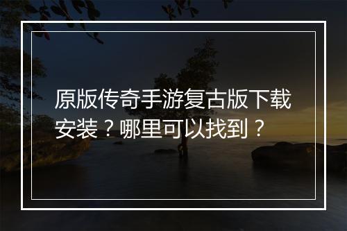 原版传奇手游复古版下载安装？哪里可以找到？