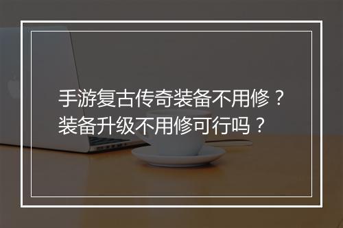 手游复古传奇装备不用修？装备升级不用修可行吗？