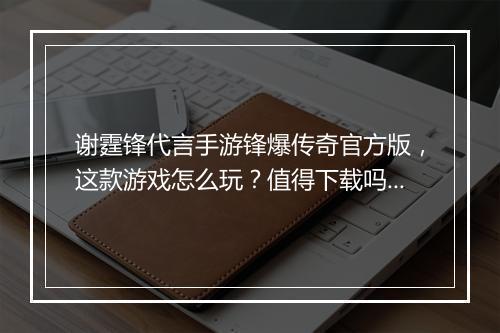 谢霆锋代言手游锋爆传奇官方版，这款游戏怎么玩？值得下载吗？