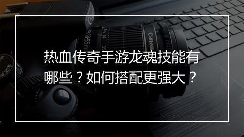 热血传奇手游龙魂技能有哪些？如何搭配更强大？