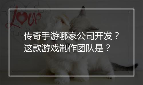 传奇手游哪家公司开发？这款游戏制作团队是？