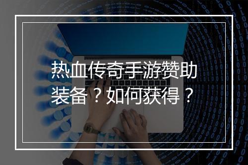 热血传奇手游赞助装备？如何获得？