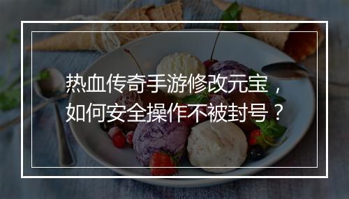 热血传奇手游修改元宝，如何安全操作不被封号？
