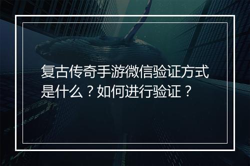 复古传奇手游微信验证方式是什么？如何进行验证？