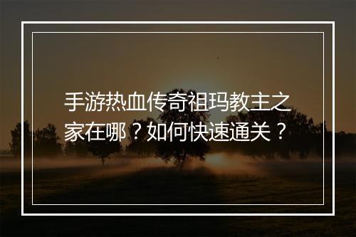 手游热血传奇祖玛教主之家在哪？如何快速通关？