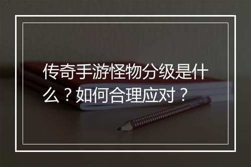 传奇手游怪物分级是什么？如何合理应对？