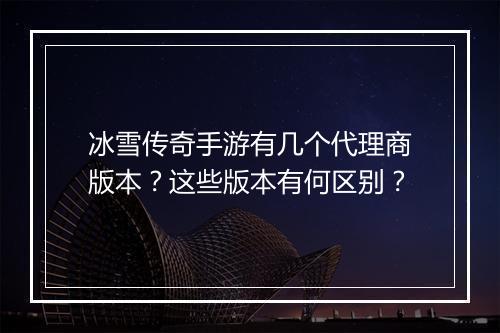 冰雪传奇手游有几个代理商版本？这些版本有何区别？