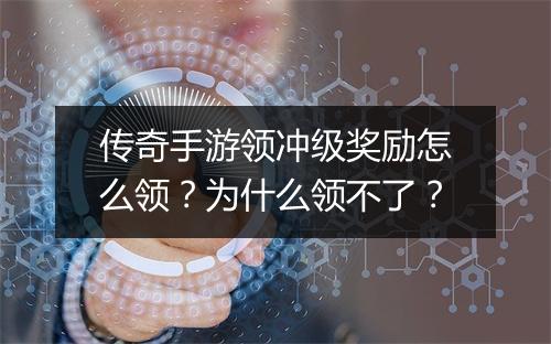 传奇手游领冲级奖励怎么领？为什么领不了？