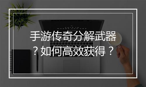 手游传奇分解武器?如何高效获得?