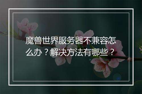 魔兽世界服务器不兼容怎么办？解决方法有哪些？