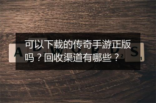 可以下载的传奇手游正版吗？回收渠道有哪些？