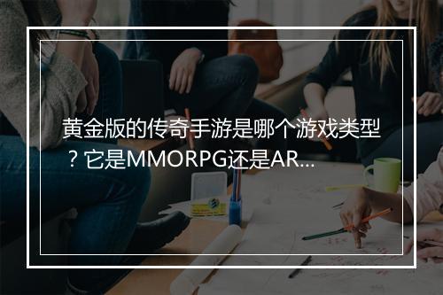 黄金版的传奇手游是哪个游戏类型？它是MMORPG还是ARPG？