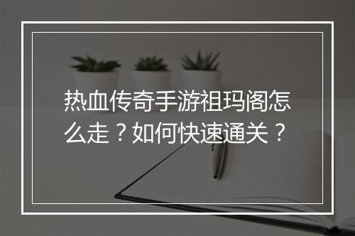 热血传奇手游祖玛阁怎么走？如何快速通关？