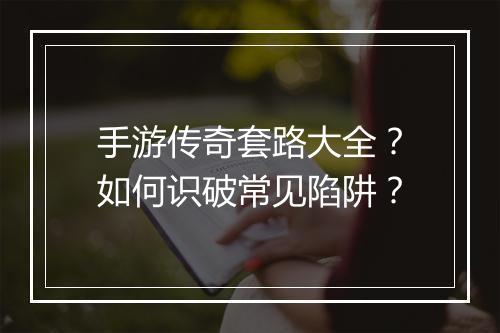 手游传奇套路大全？如何识破常见陷阱？
