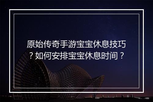 原始传奇手游宝宝休息技巧？如何安排宝宝休息时间？