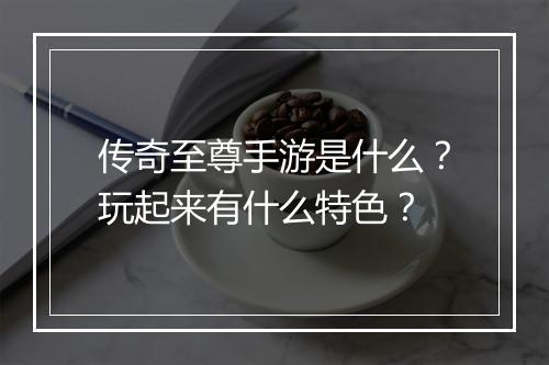 传奇至尊手游是什么？玩起来有什么特色？