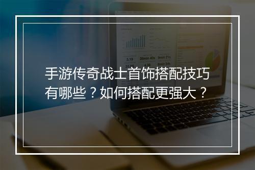 手游传奇战士首饰搭配技巧有哪些？如何搭配更强大？
