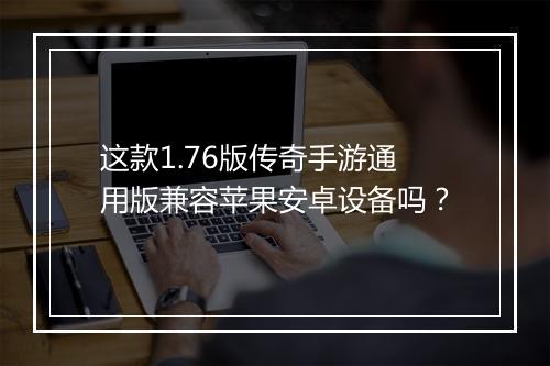 这款1.76版传奇手游通用版兼容苹果安卓设备吗？