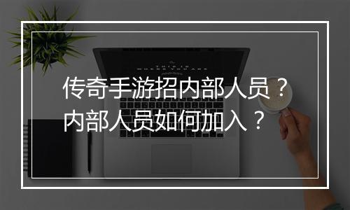 传奇手游招内部人员？内部人员如何加入？