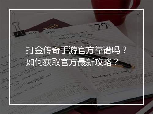 打金传奇手游官方靠谱吗？如何获取官方最新攻略？