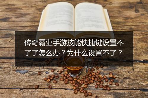传奇霸业手游技能快捷键设置不了了怎么办？为什么设置不了？