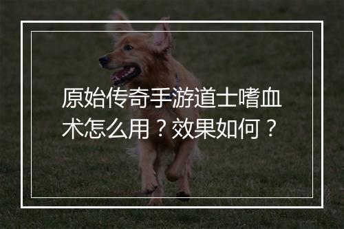 原始传奇手游道士嗜血术怎么用？效果如何？
