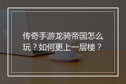 传奇手游龙骑帝国怎么玩？如何更上一层楼？