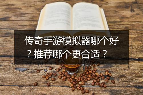 传奇手游模拟器哪个好？推荐哪个更合适？