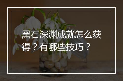 黑石深渊成就怎么获得？有哪些技巧？