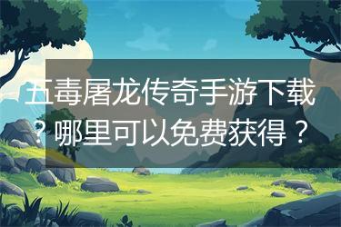 五毒屠龙传奇手游下载？哪里可以免费获得？
