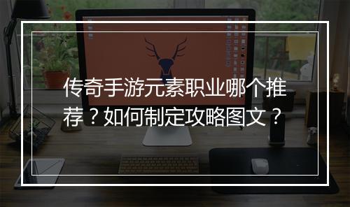 传奇手游元素职业哪个推荐？如何制定攻略图文？