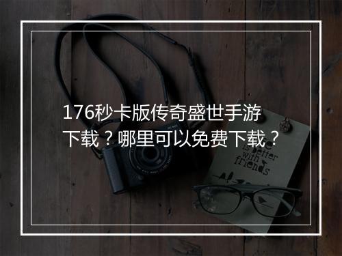 176秒卡版传奇盛世手游下载？哪里可以免费下载？