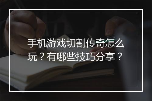手机游戏切割传奇怎么玩？有哪些技巧分享？