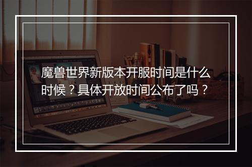 魔兽世界新版本开服时间是什么时候？具体开放时间公布了吗？