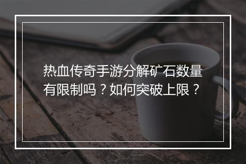 热血传奇手游分解矿石数量有限制吗？如何突破上限？