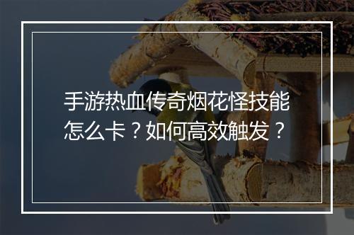 手游热血传奇烟花怪技能怎么卡？如何高效触发？