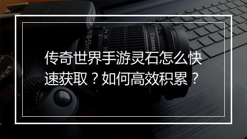 传奇世界手游灵石怎么快速获取？如何高效积累？