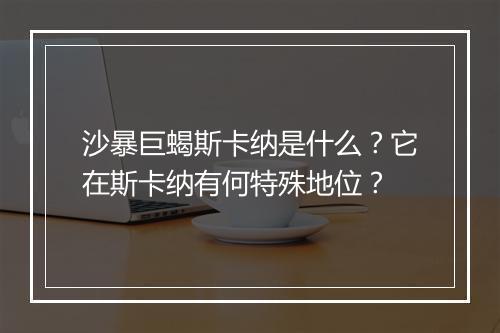 沙暴巨蝎斯卡纳是什么？它在斯卡纳有何特殊地位？