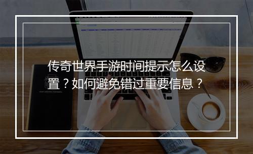 传奇世界手游时间提示怎么设置？如何避免错过重要信息？