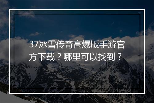 37冰雪传奇高爆版手游官方下载？哪里可以找到？